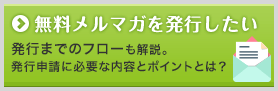 無料メルマガを発行したい！ 発行までのフローも解説。発行申請に必要な内容とポイントとは？