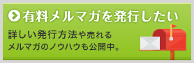 有料メルマガを発行したい！ 詳しい発行方法や売れるメルマガのノウハウも公開中