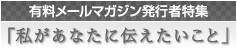 有料メールマガジン発行者特集「私があなたに伝えたいこと」 有料メールマガジン発行者特集「私があなたに伝えたいこと」