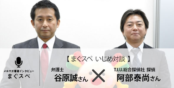 まぐスペインタビュー　【いじめ対談】弁護士　谷原誠　×　T.I.U.総合探偵社の現役探偵　阿部泰尚 - まぐまぐ！