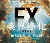 詐欺と悪事が蔓延するFX業界浄化への提言〜海外無登録FX業者に関連する被害をなくすためにできること｜前島隆志×山中康司 インタビュー