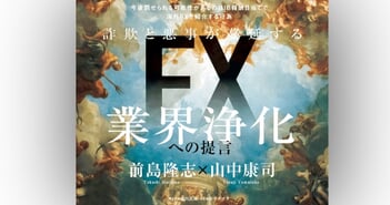 詐欺と悪事が蔓延するFX業界浄化への提言〜海外無登録FX業者に関連する被害をなくすためにできること｜前島隆志×山中康司 インタビュー