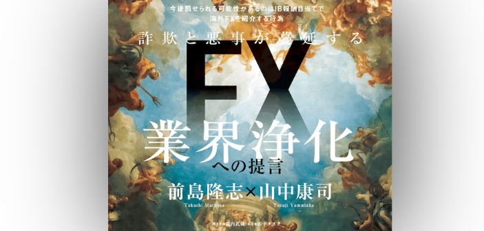 詐欺と悪事が蔓延するFX業界浄化への提言〜海外無登録FX業者に関連する被害をなくすためにできること｜前島隆志×山中康司 インタビュー